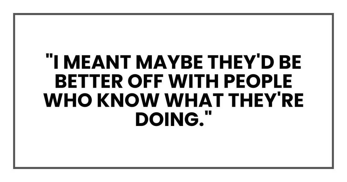 "I meant maybe they'd be better off with people who know what they're doing."