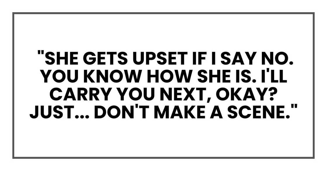 She gets upset if I say no. You know how she is. I'll carry you next, okay? Just... don't make a scene."
