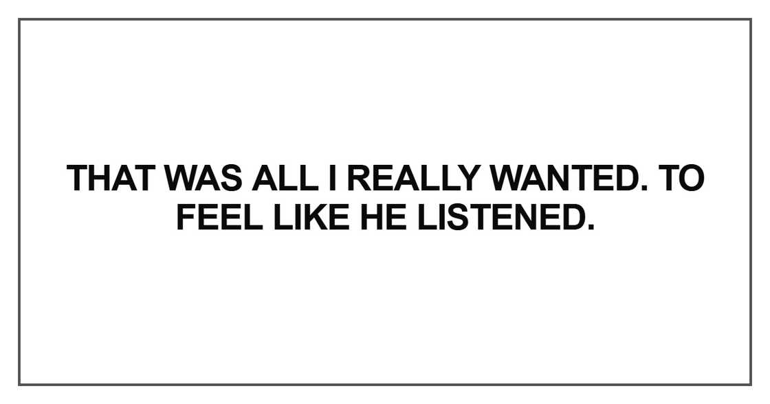 That was all I really wanted. To feel like he listened