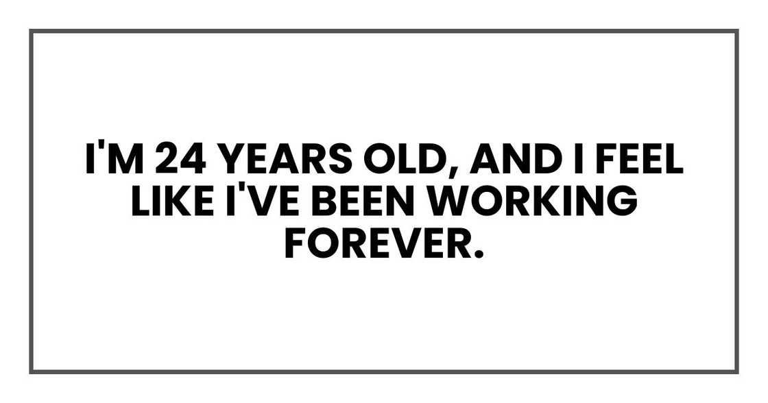 I'm 24 years old, and I feel like I've been working forever. I'm 24 years old, and I feel like I've been working forever.
