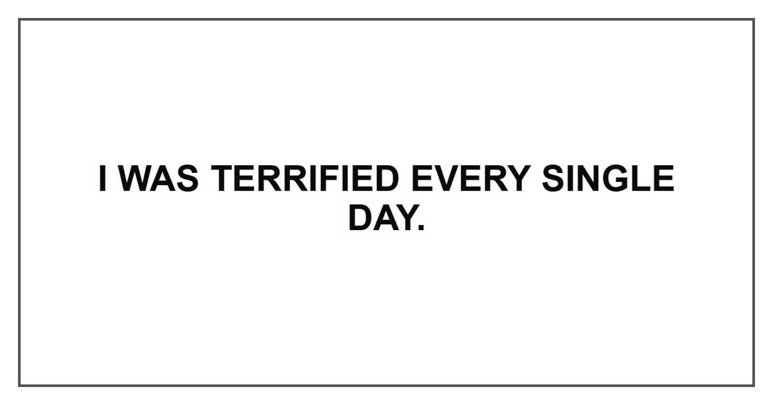 I was terrified every single day.