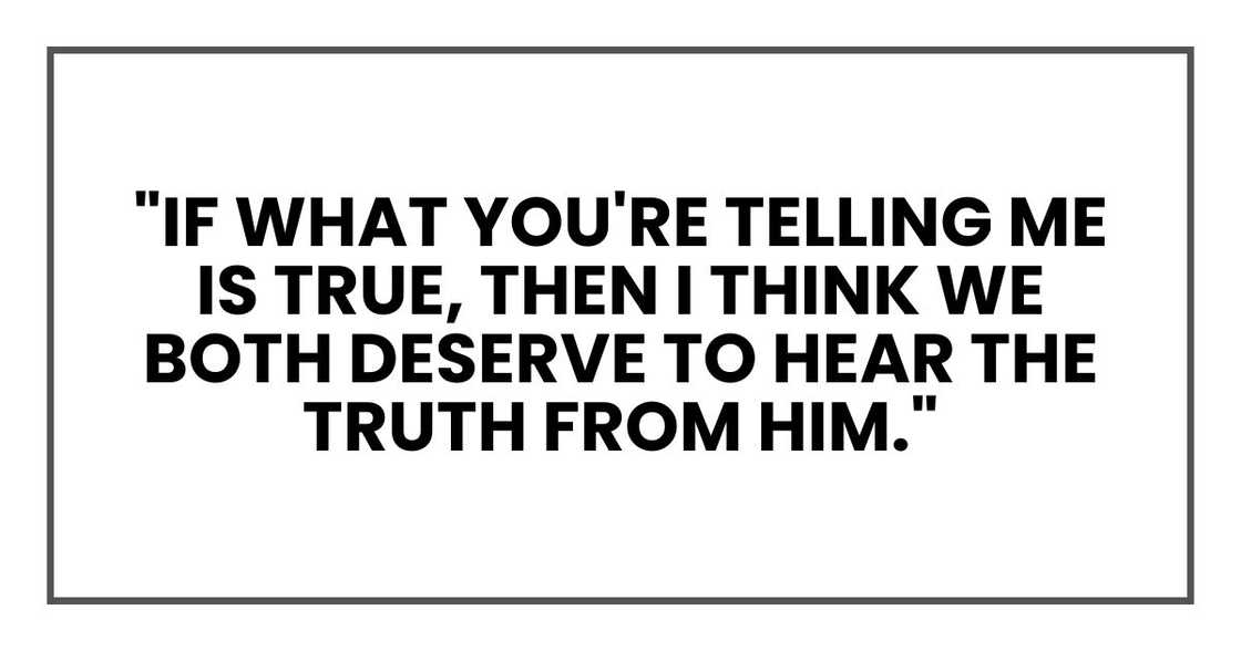 if what you're telling me is true, then I think we both deserve to hear the truth from him." if what you're telling me is true, then I think we both deserve to hear the truth from him."