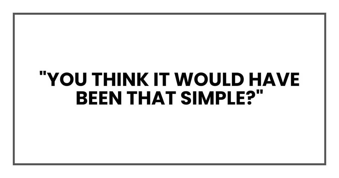 "You think it would have been that simple?" "You think it would have been that simple?"