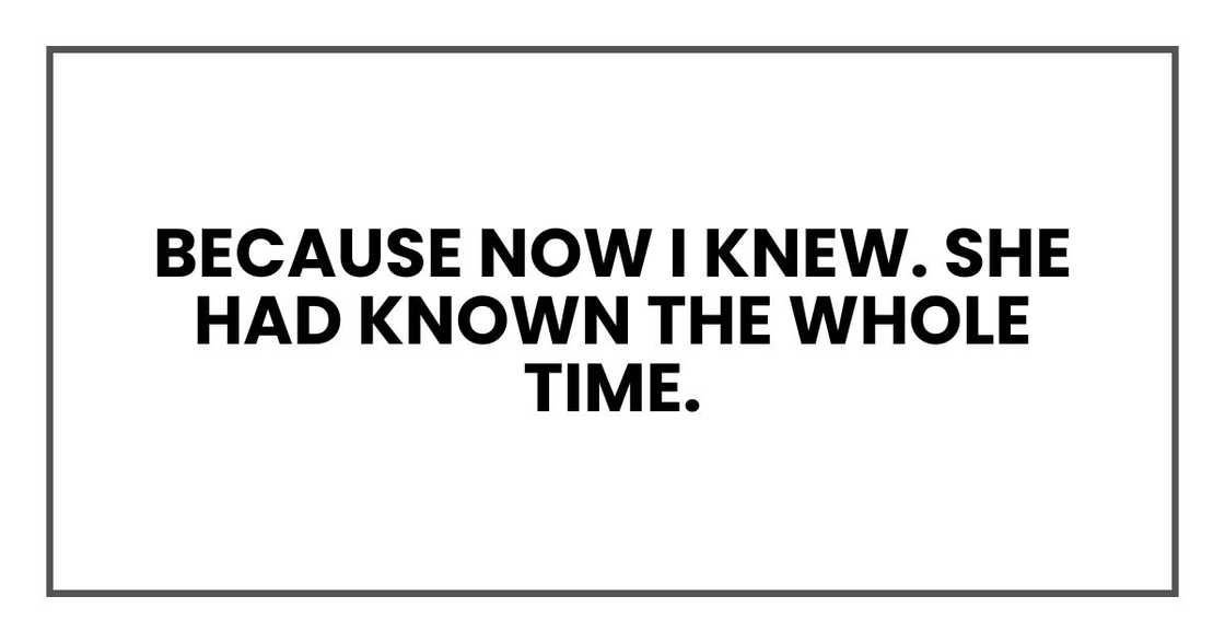 Because now I knew. She had known the whole time. Because now I knew. She had known the whole time.