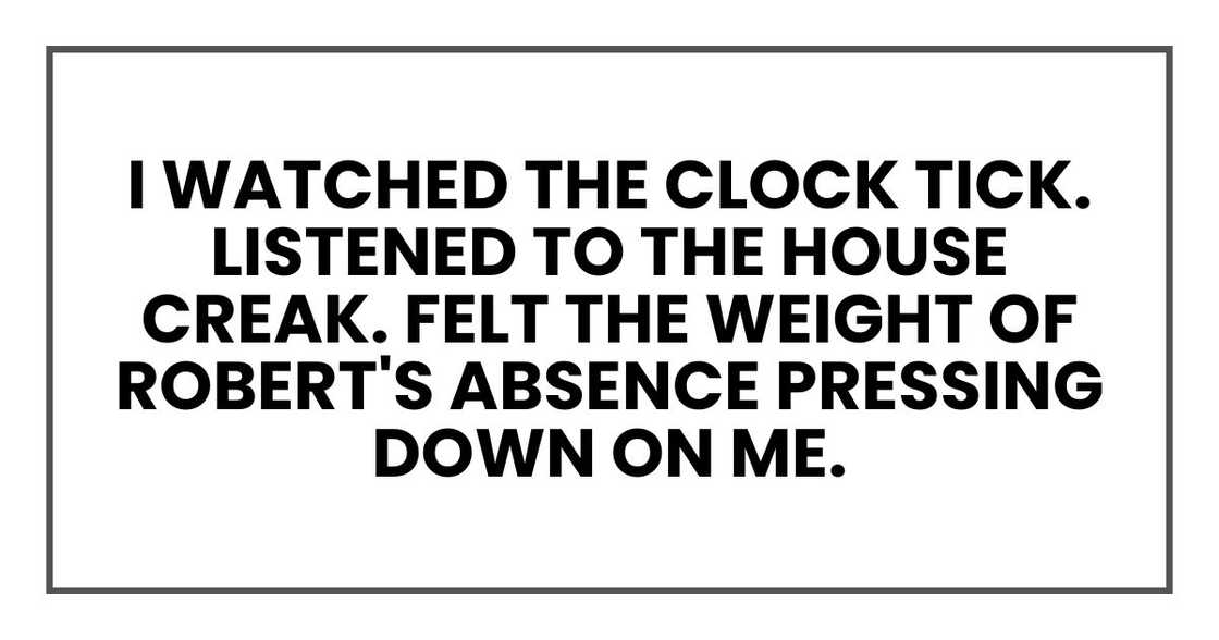 I watched the clock tick. Listened to the house creak. Felt the weight of Robert's absence pressing down on me.