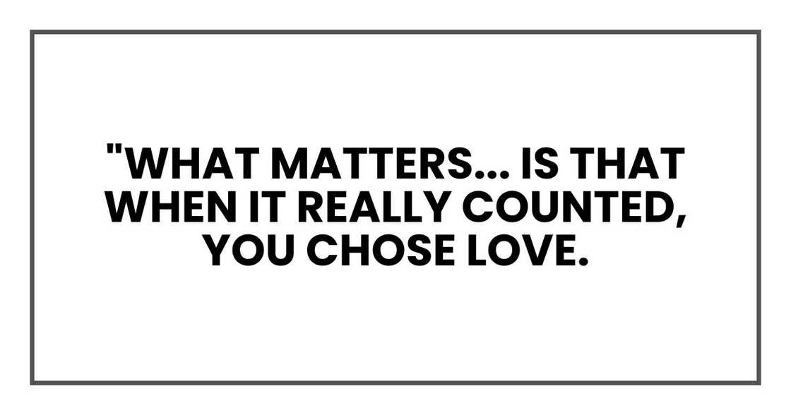 "What matters," I told her, "is that when it really counted, you chose love. "What matters," I told her, "is that when it really counted, you chose love.