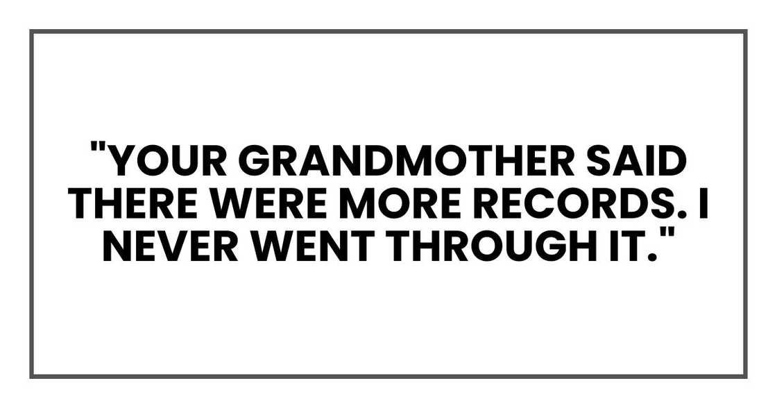 "Your grandmother said there were more records. I never went through it." "Your grandmother said there were more records. I never went through it."