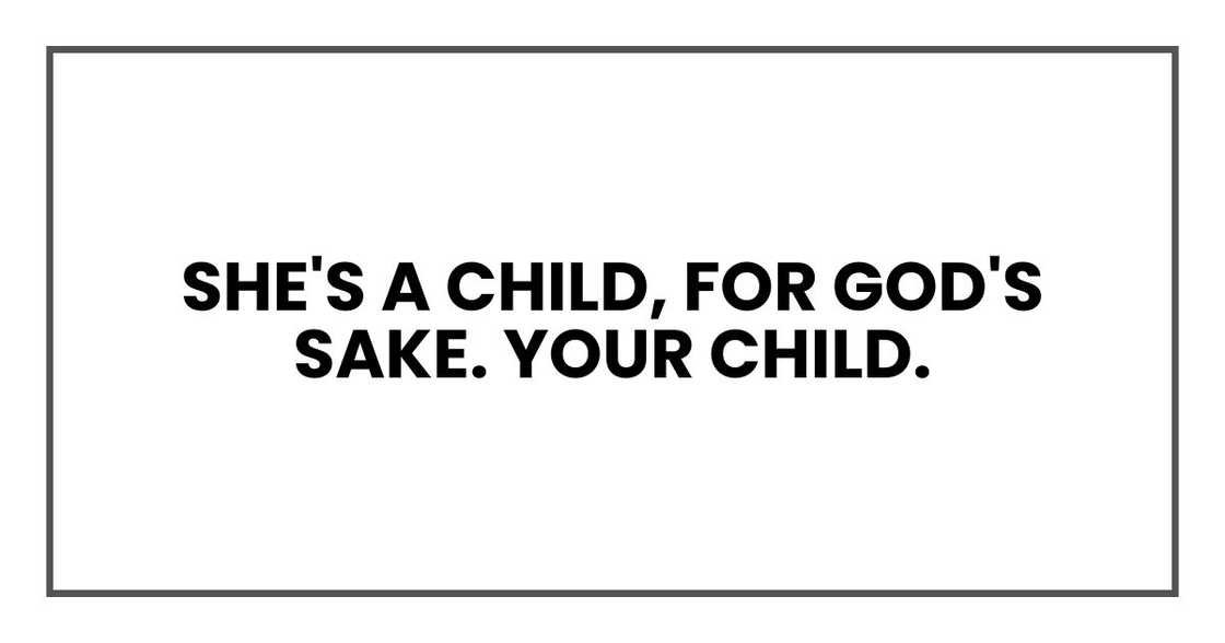 She's a child, for God's sake. Your child. She's a child, for God's sake. Your child.