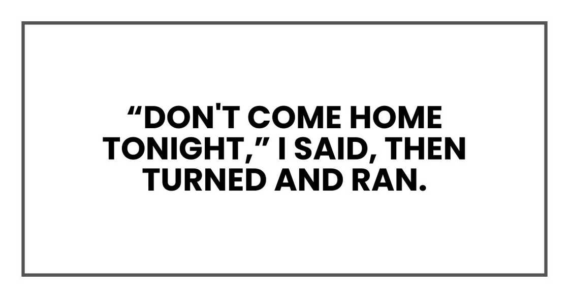 “Don't come home tonight,” I said, then turned and ran. “Don't come home tonight,” I said, then turned and ran.
