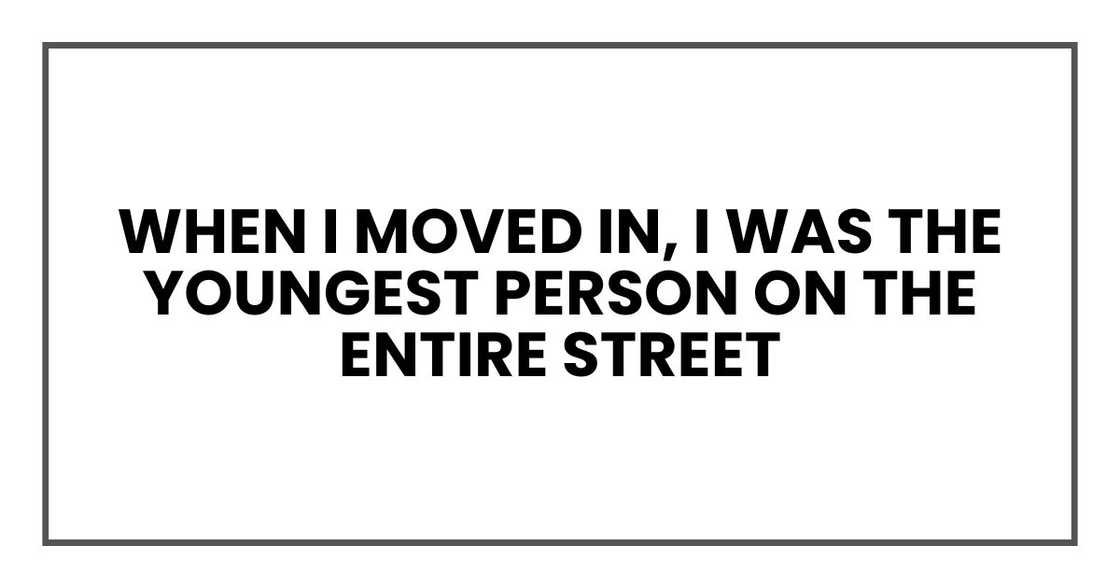 When I moved in, I was the youngest person on the entire street When I moved in, I was the youngest person on the entire street