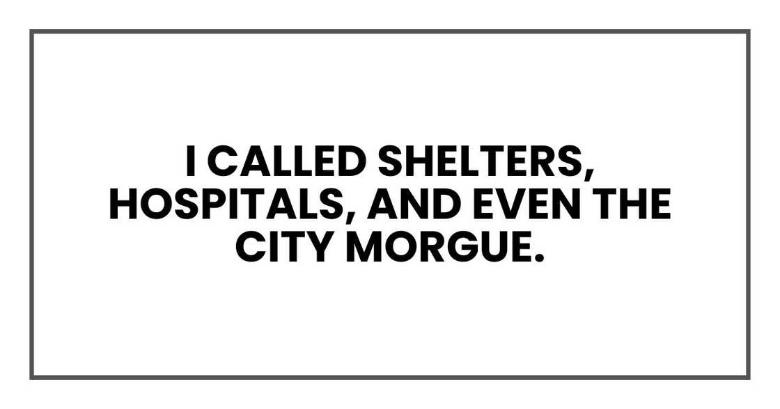 I called shelters, hospitals, and even the city morgue.