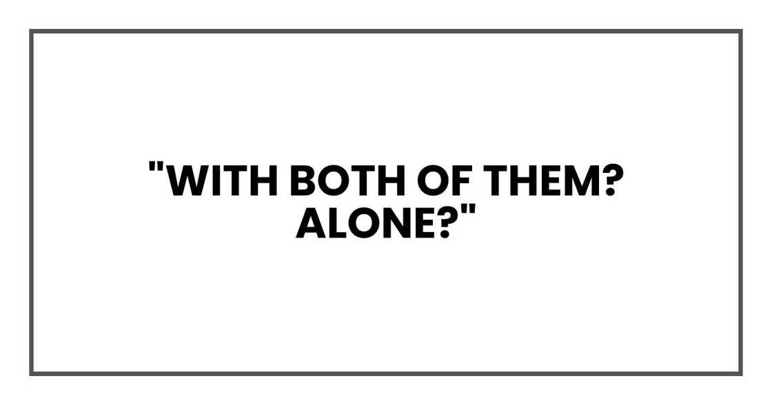 "With both of them? Alone?"
