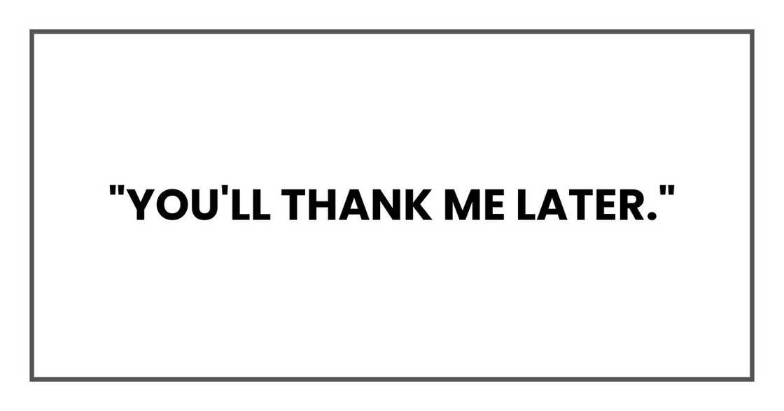 "You'll thank me later," "You'll thank me later,"
