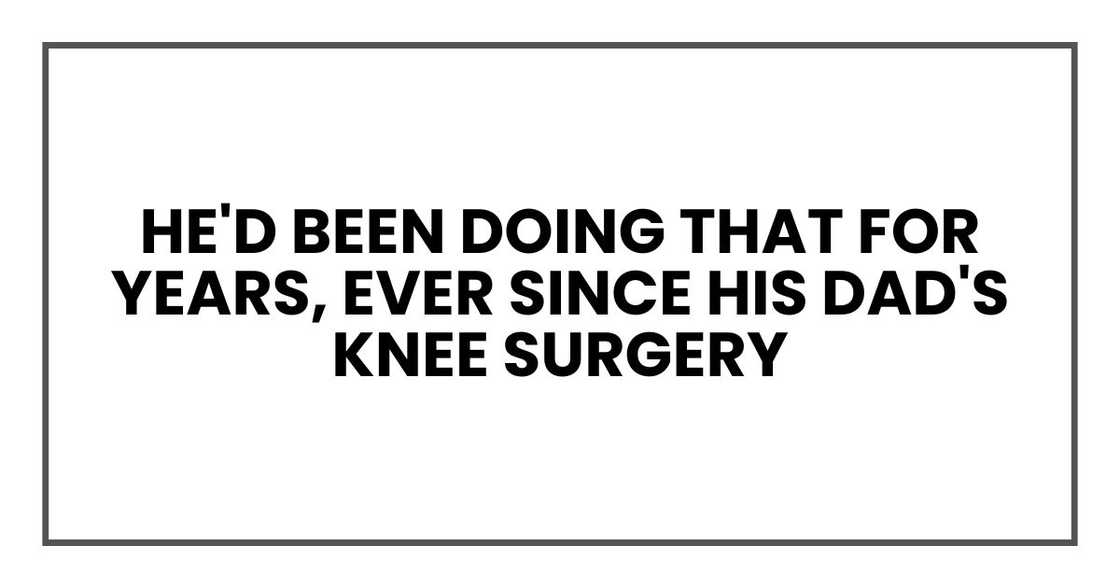 He'd been doing that for years, ever since his dad's knee surgery He'd been doing that for years, ever since his dad's knee surgery