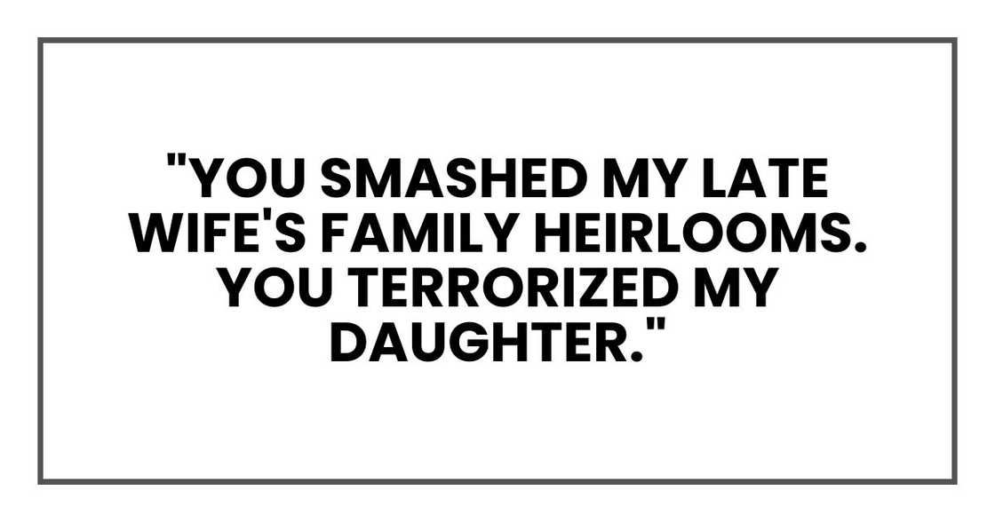 "You smashed my late wife's family heirlooms. You terrorized my daughter." "You smashed my late wife's family heirlooms. You terrorized my daughter."