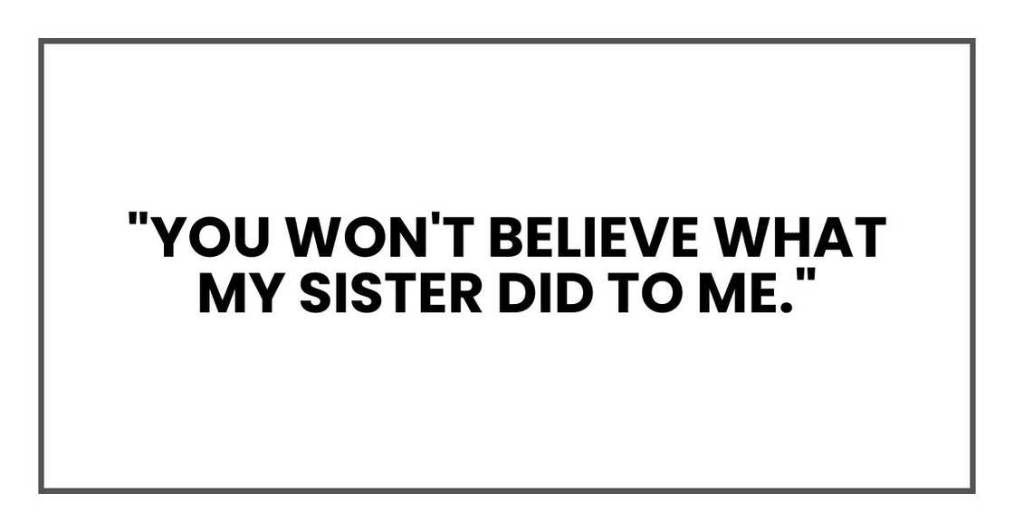 "You won't believe what my sister did to me." "You won't believe what my sister did to me."