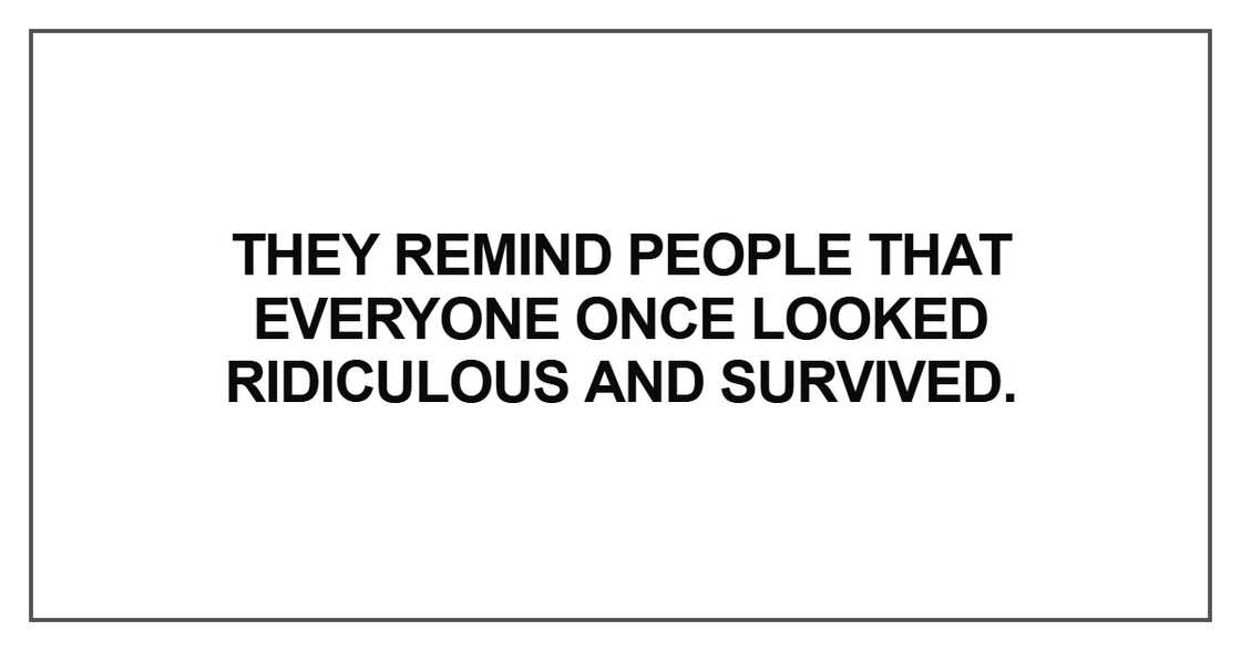 They remind people that everyone once looked ridiculous