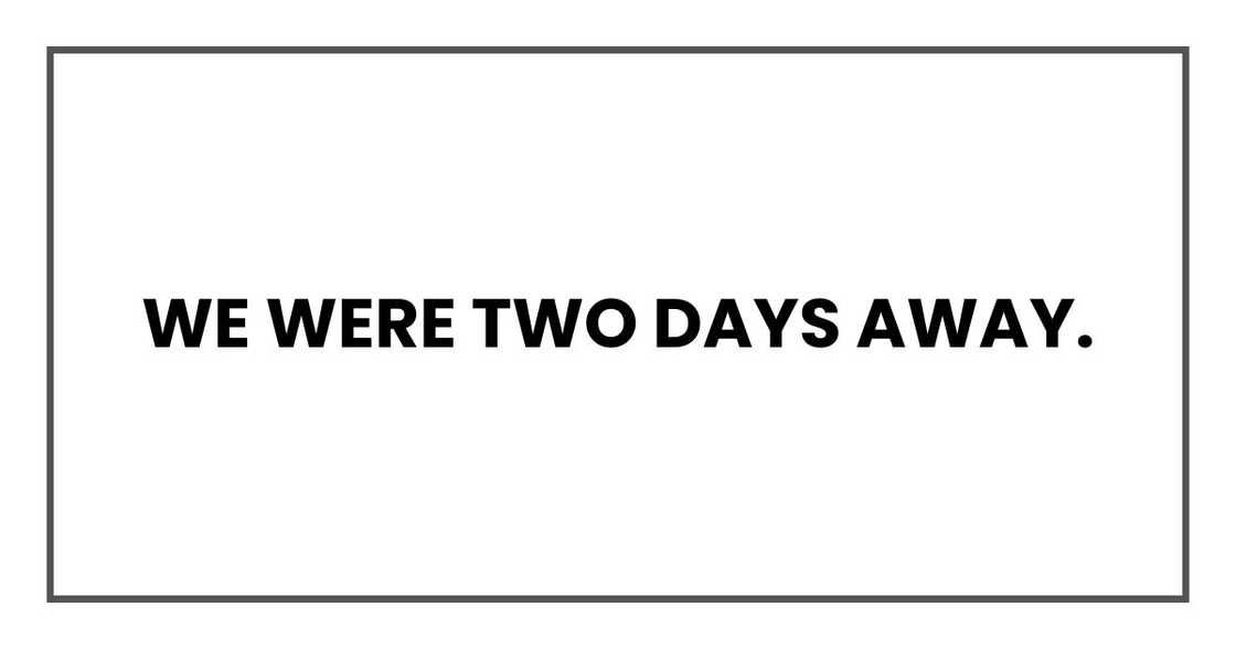 We were two days away. We were two days away.