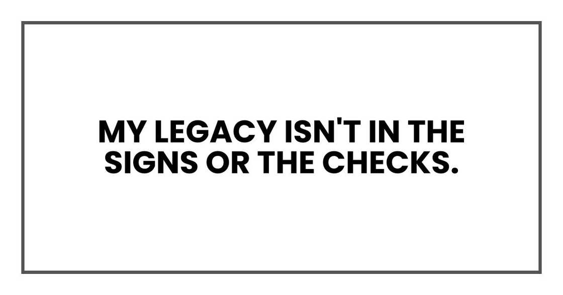 my legacy isn't in the signs or the checks.