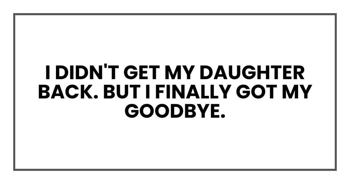 I didn't get my daughter back. But I finally got my goodbye. I didn't get my daughter back. But I finally got my goodbye.