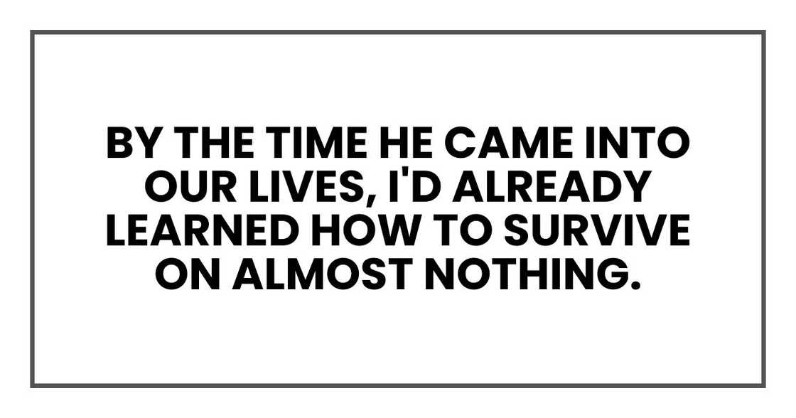 By the time he came into our lives, I'd already learned how to survive on almost nothing. By the time he came into our lives, I'd already learned how to survive on almost nothing.