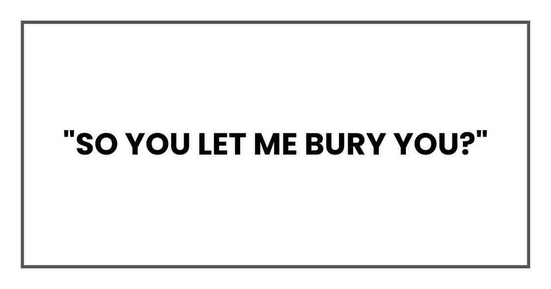 "So you let me bury you?" "So you let me bury you?"