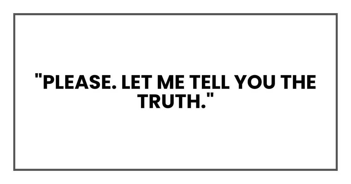 "Please. Let me tell you the truth." "Please. Let me tell you the truth."