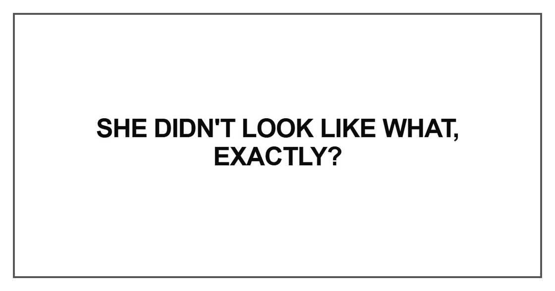 She didn't look like what, exactly She didn't look like what, exactly
