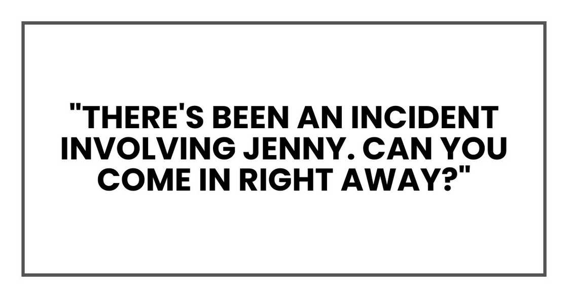 "There's been an incident involving Jenny. Can you come in right away?" "There's been an incident involving Jenny. Can you come in right away?"