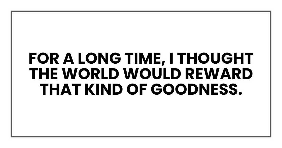 For a long time, I thought the world would reward that kind of goodness.