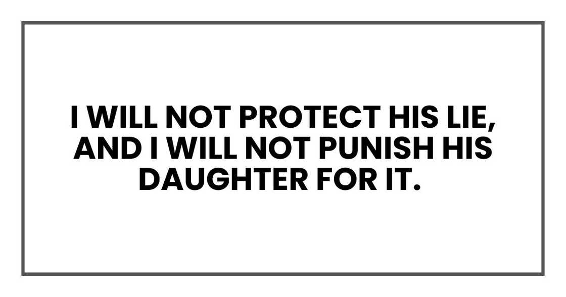 I will not protect his lie, and I will not punish his daughter for it. I will not protect his lie, and I will not punish his daughter for it.