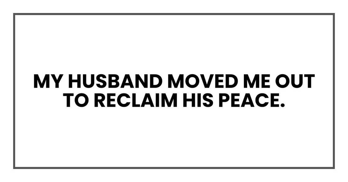 My husband moved me out to reclaim his peace. My husband moved me out to reclaim his peace.