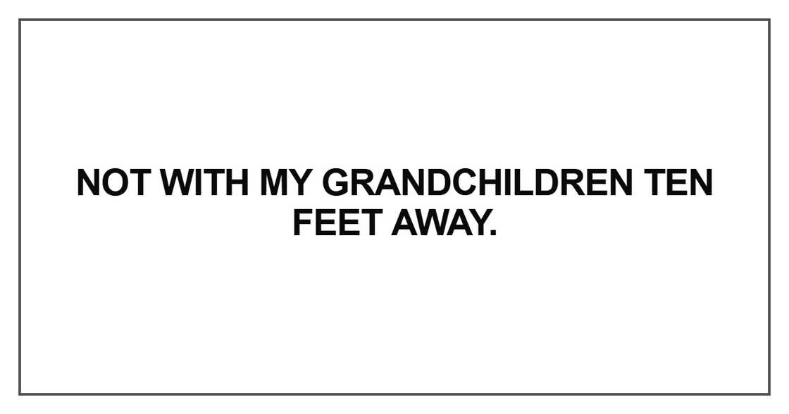 Not with my grandchildren ten feet away