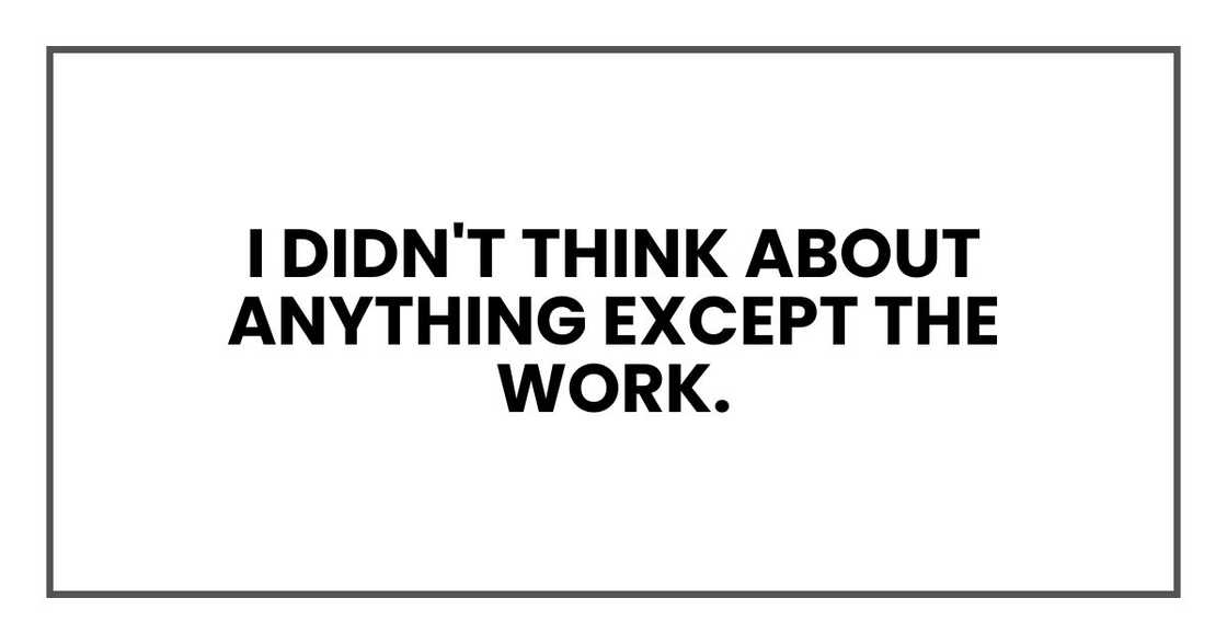 I didn't think about anything except the work. I didn't think about anything except the work.