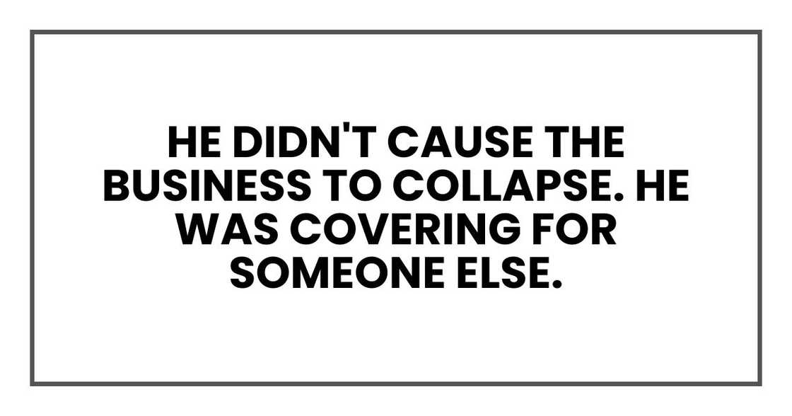 He didn't cause the business to collapse. He was covering for someone else.