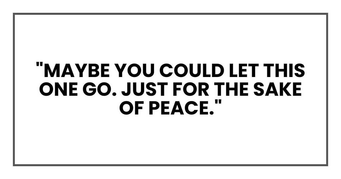 Maybe you could let this one go. Just for the sake of peace. Maybe you could let this one go. Just for the sake of peace.