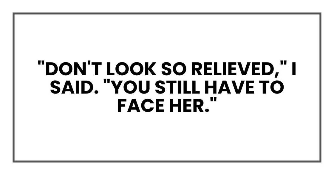 "Don't look so relieved," I said. "You still have to face her." "Don't look so relieved," I said. "You still have to face her."