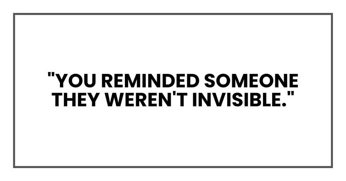 "You reminded someone they weren't invisible." "You reminded someone they weren't invisible."