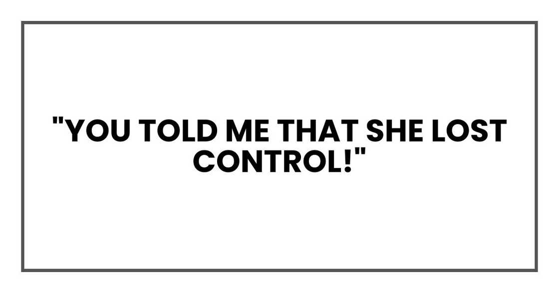 "You told me that she lost control!"