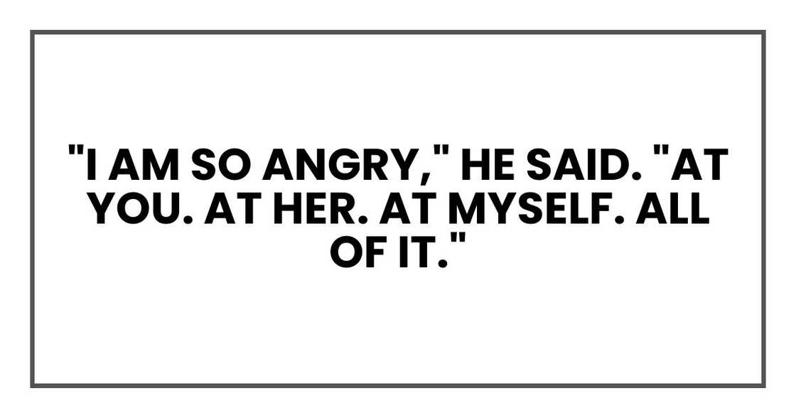 "I am so angry," he said. "At you. At her. At myself. All of it."