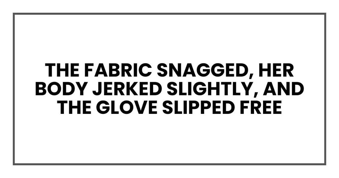 The fabric snagged, her body jerked slightly, and the glove slipped free The fabric snagged, her body jerked slightly, and the glove slipped free