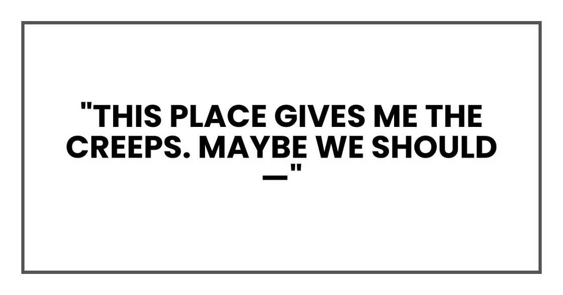 "This place gives me the creeps. Maybe we should—" "This place gives me the creeps. Maybe we should—"