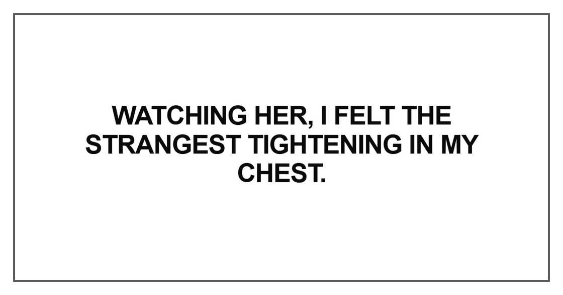 Watching her, I felt the strangest tightening in my chest Watching her, I felt the strangest tightening in my chest