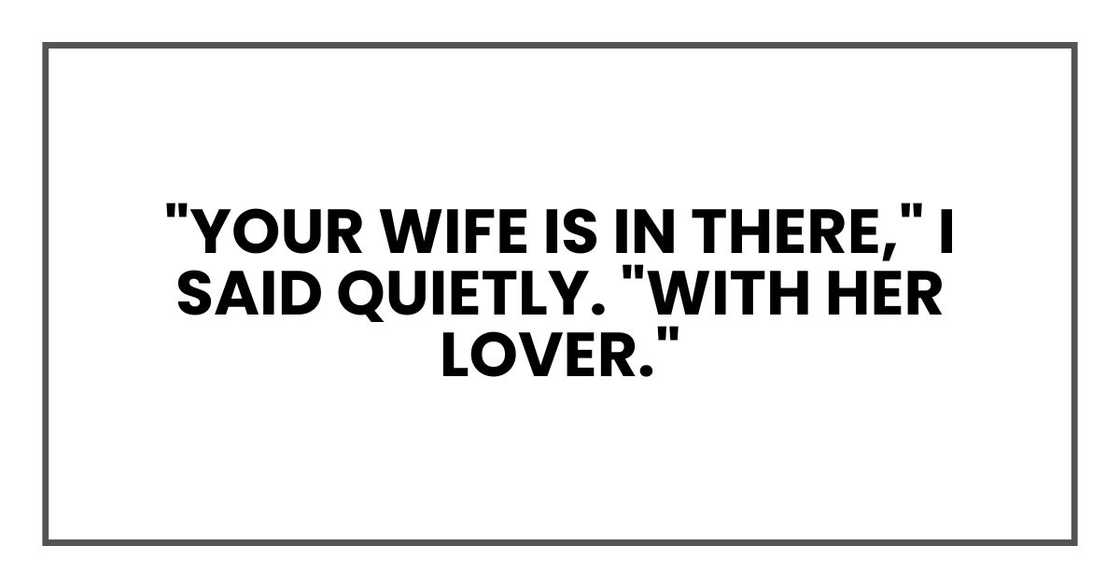 "Your wife is in there," I said quietly. "With her lover." "Your wife is in there," I said quietly. "With her lover."