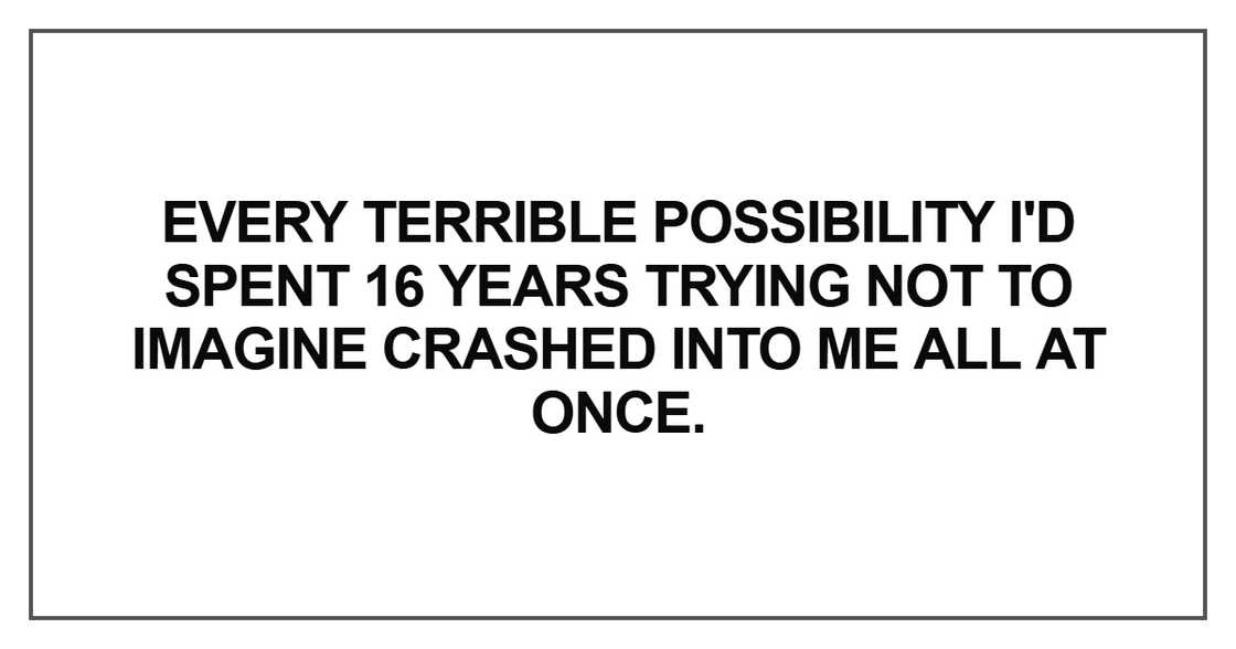Every terrible possibility I'd spent 16 years Every terrible possibility I'd spent 16 years