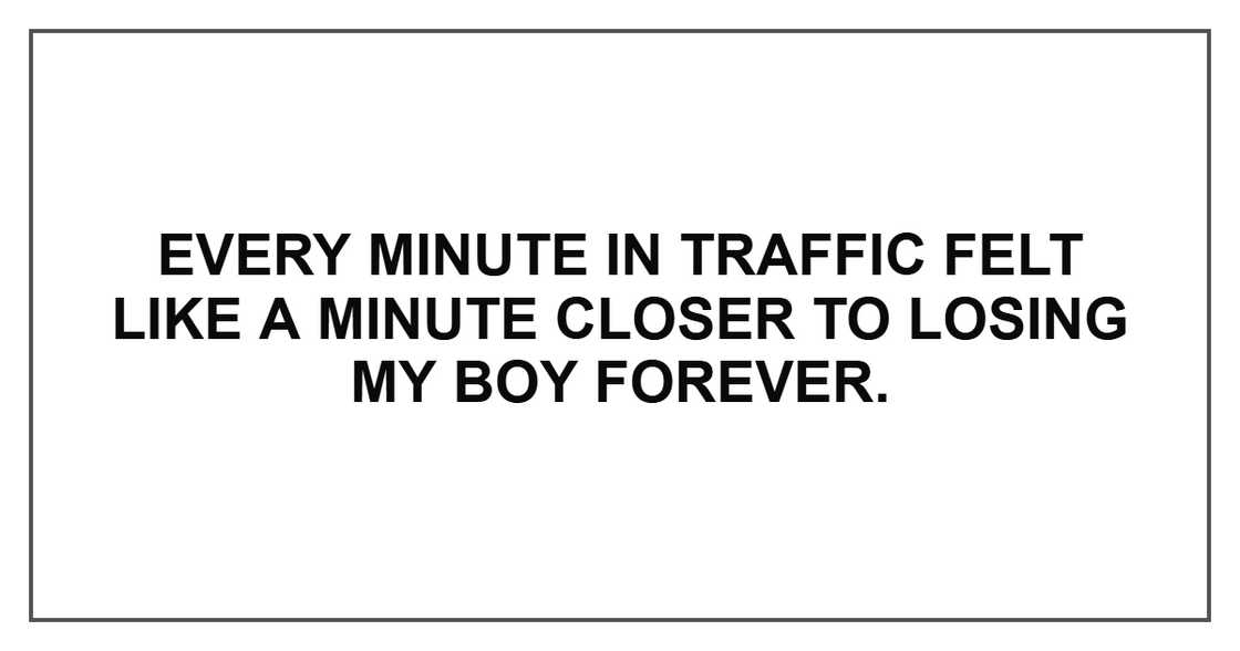 Every minute in traffic felt like a minute closer to losing my boy forever. Every minute in traffic felt like a minute closer to losing my boy forever.