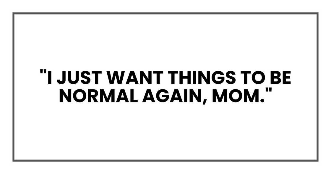 "I just want things to be normal again, Mom." "I just want things to be normal again, Mom."