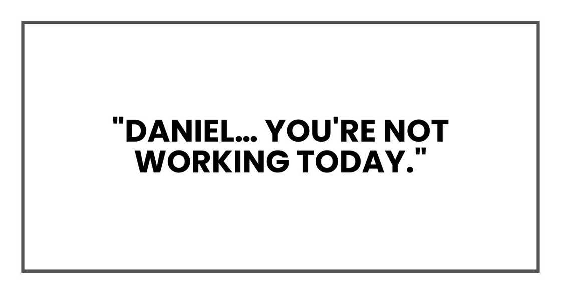 "Daniel… you're not working today."