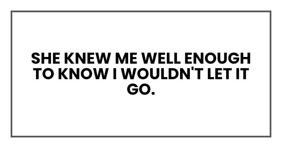 She knew me well enough to know I wouldn't let it go. She knew me well enough to know I wouldn't let it go.