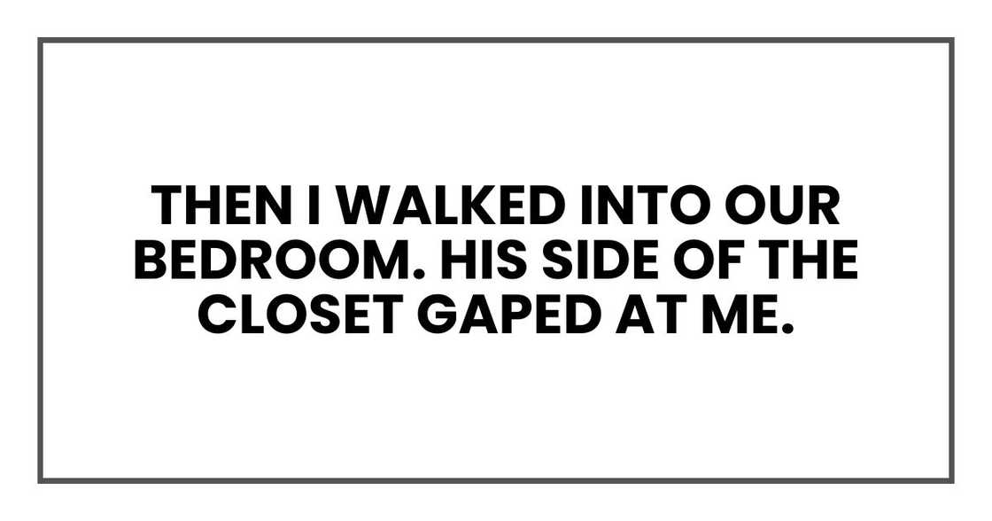 Then I walked into our bedroom. His side of the closet gaped at me. Then I walked into our bedroom. His side of the closet gaped at me.